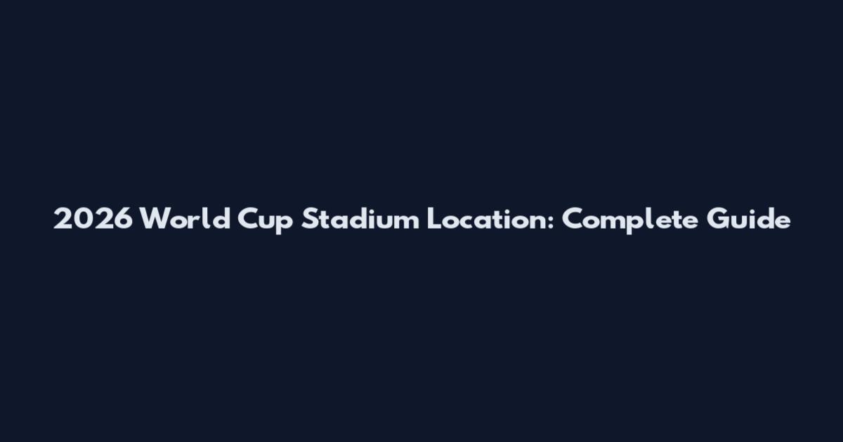 2026 World Cup Stadium Location: Complete Guide