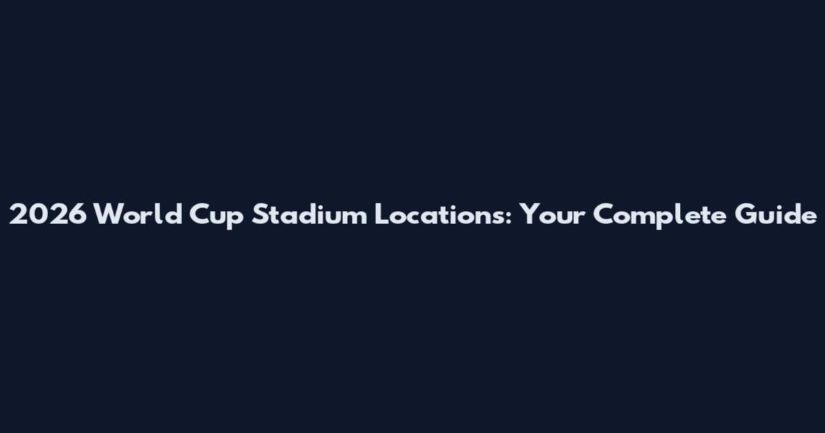 2026 World Cup Stadium Locations: Your Complete Guide