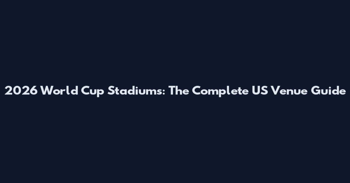 2026 World Cup Stadiums: The Complete US Venue Guide