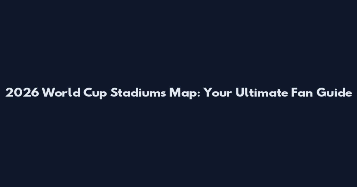 2026 World Cup Stadiums Map: Your Ultimate Fan Guide