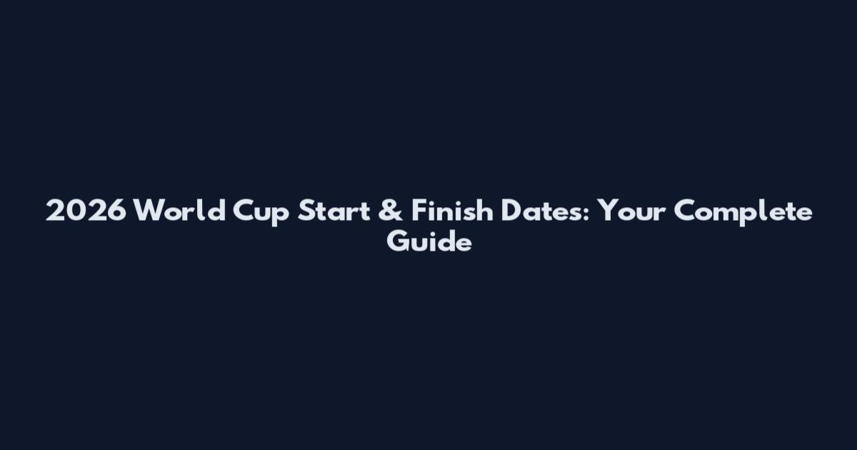 2026 World Cup Start & Finish Dates: Your Complete Guide
