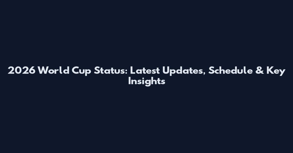 2026 World Cup Status: Latest Updates, Schedule & Key Insights