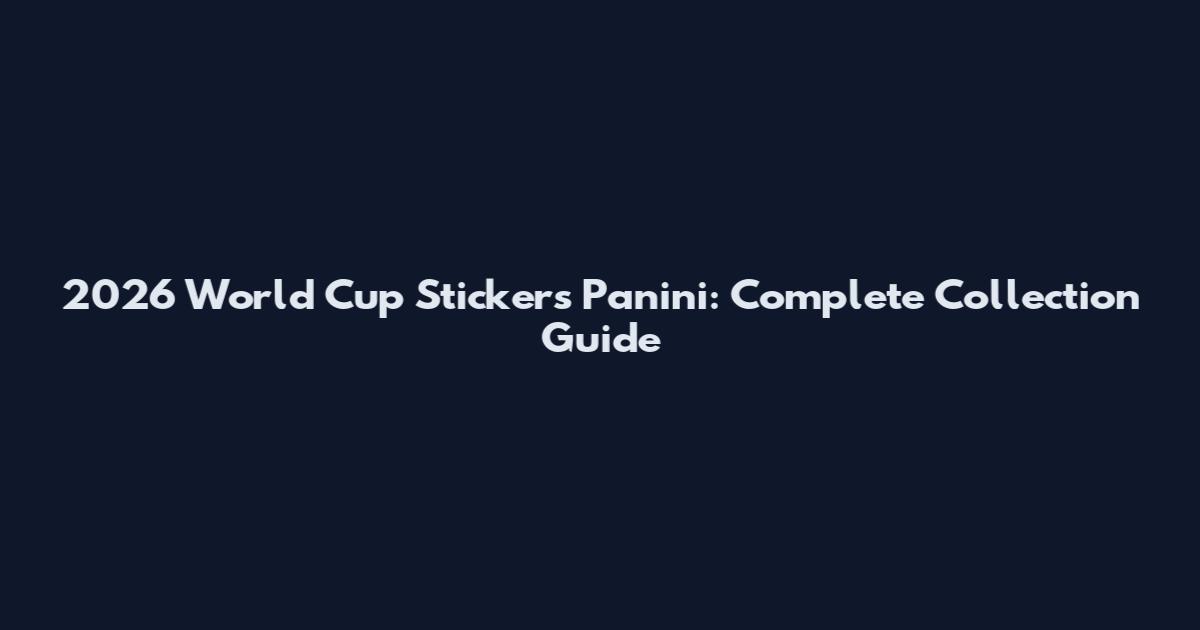 2026 World Cup Stickers Panini: Complete Collection Guide