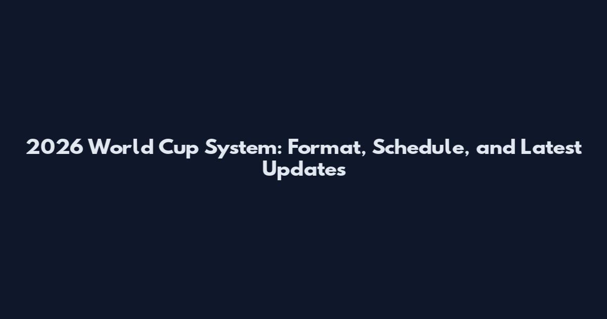 2026 World Cup System: Format, Schedule, and Latest Updates