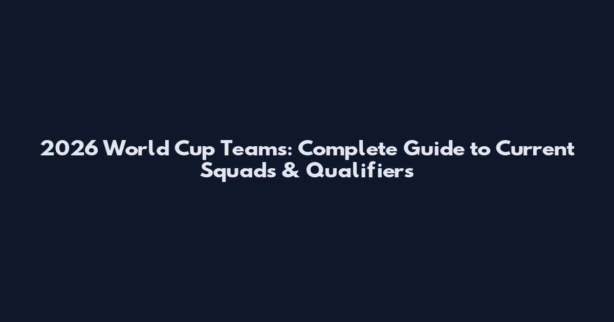 2026 World Cup Teams: Complete Guide to Current Squads & Qualifiers