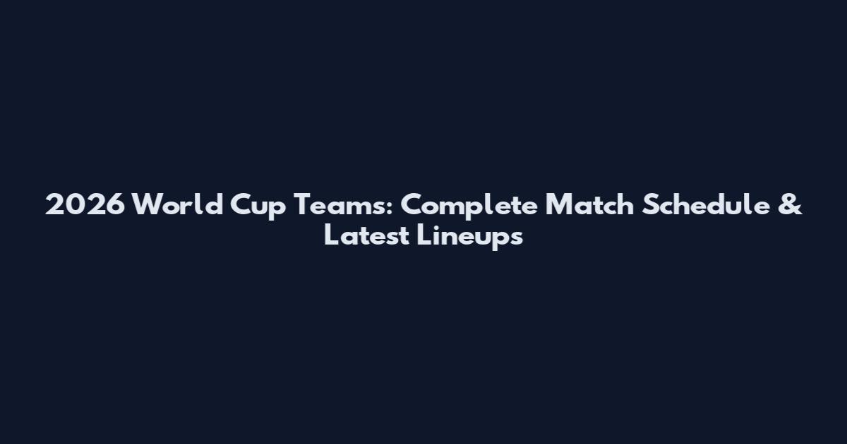 2026 World Cup Teams: Complete Match Schedule & Latest Lineups