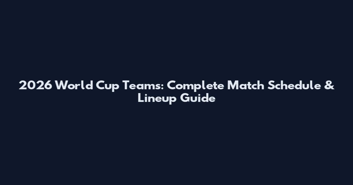 2026 World Cup Teams: Complete Match Schedule & Lineup Guide