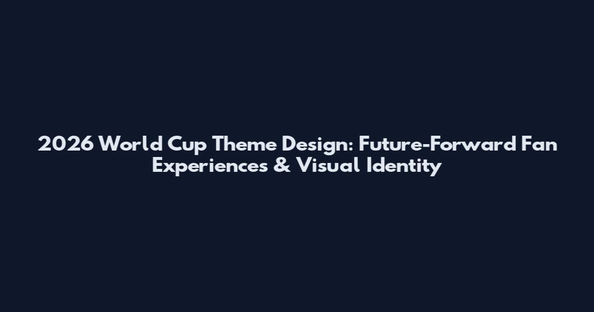2026 World Cup Theme Design: Future-Forward Fan Experiences & Visual Identity
