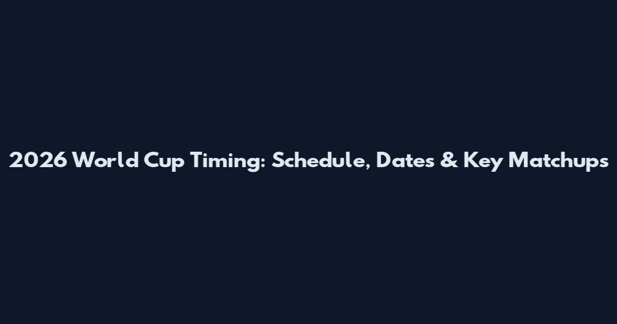2026 World Cup Timing: Schedule, Dates & Key Matchups