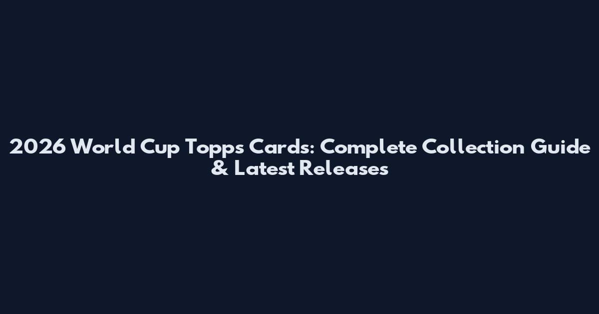 2026 World Cup Topps Cards: Complete Collection Guide & Latest Releases