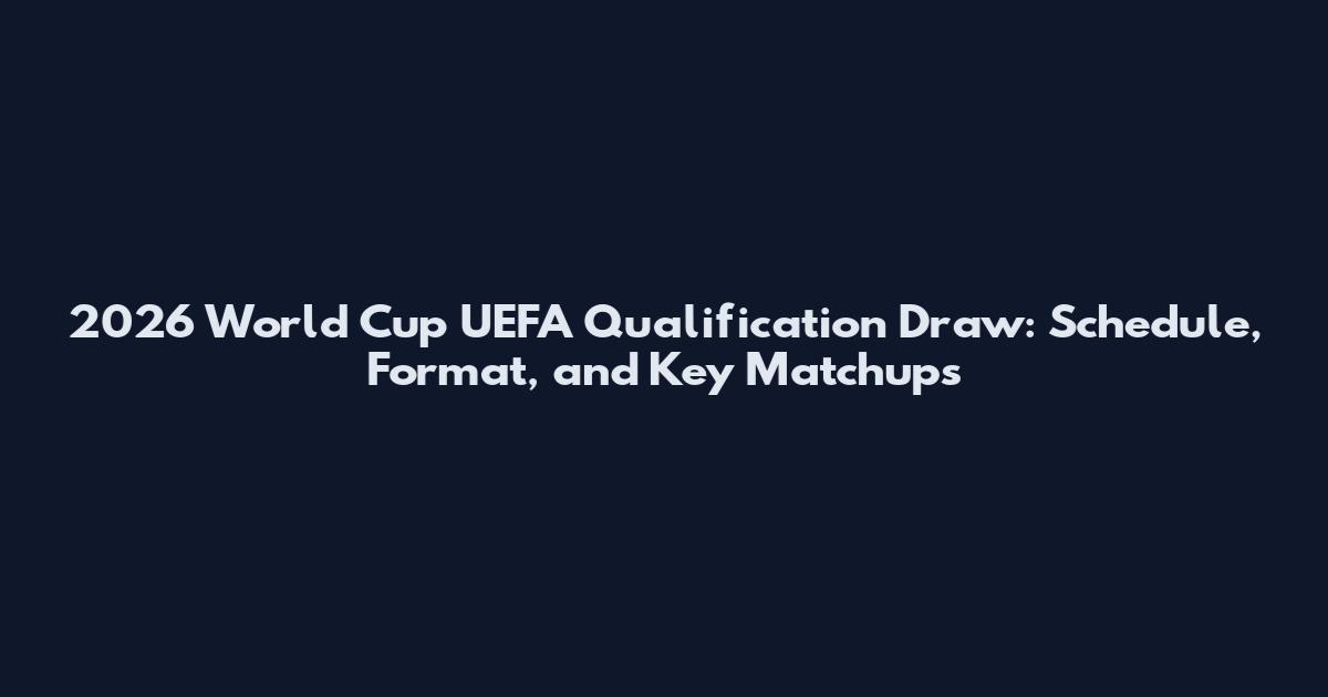 2026 World Cup UEFA Qualification Draw: Schedule, Format, and Key Matchups