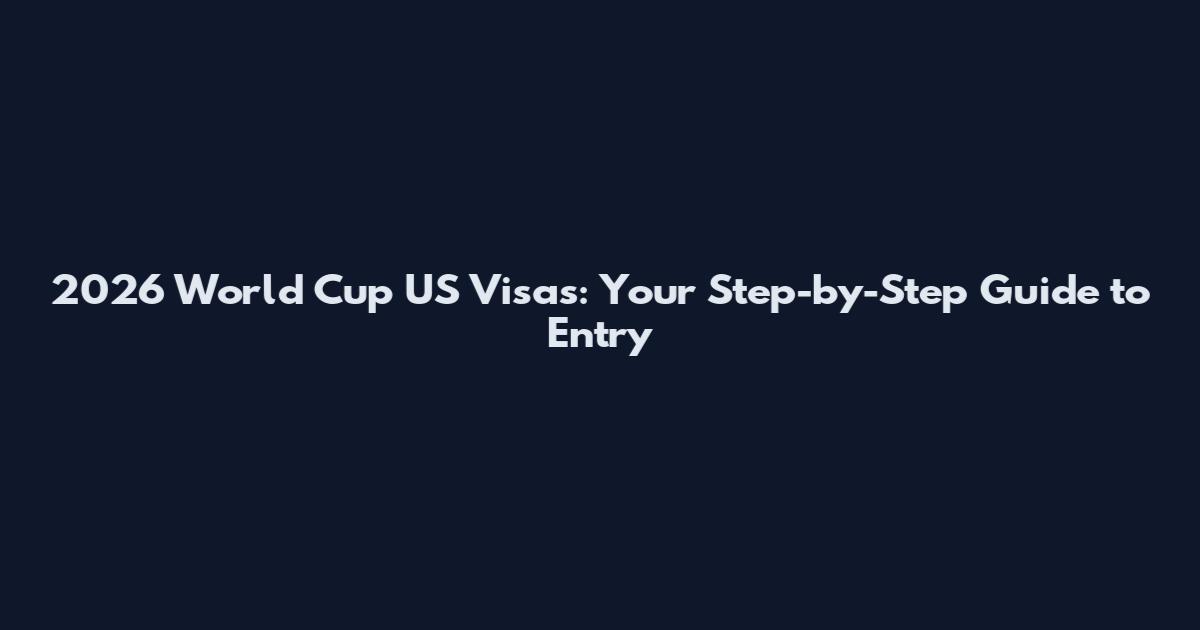 2026 World Cup US Visas: Your Step-by-Step Guide to Entry