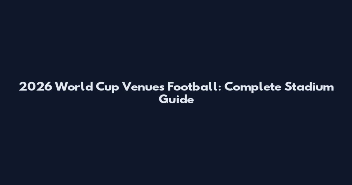 2026 World Cup Venues Football: Complete Stadium Guide