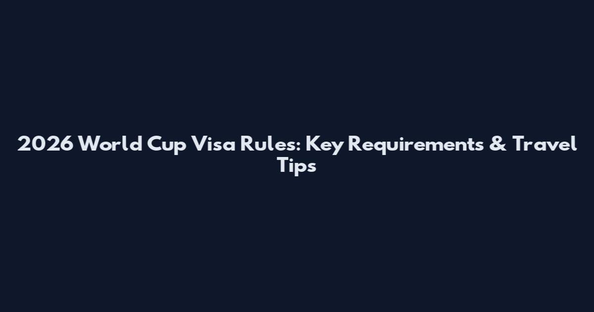 2026 World Cup Visa Rules: Key Requirements & Travel Tips