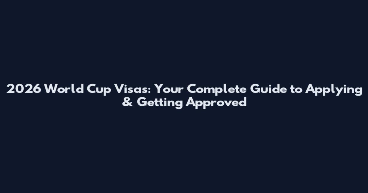 2026 World Cup Visas: Your Complete Guide to Applying & Getting Approved