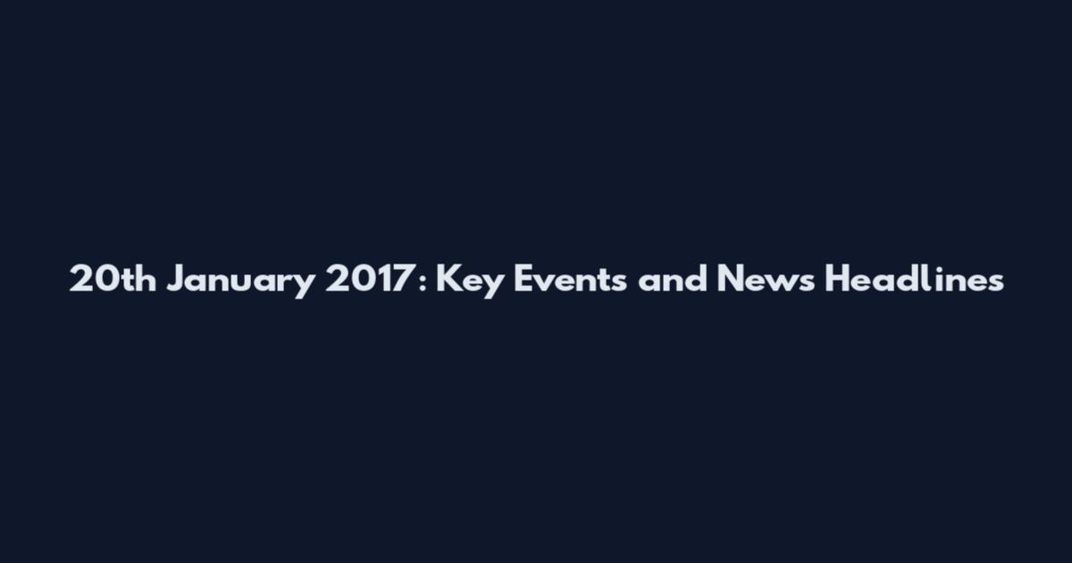 20th January 2017: Key Events and News Headlines