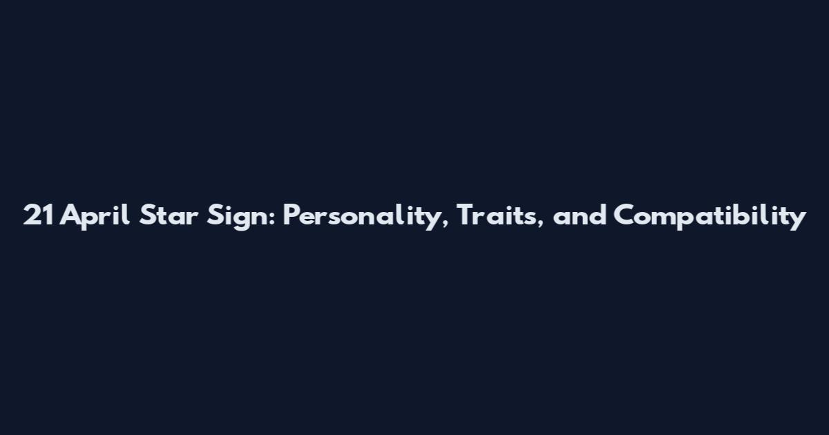 21 April Star Sign: Personality, Traits, and Compatibility