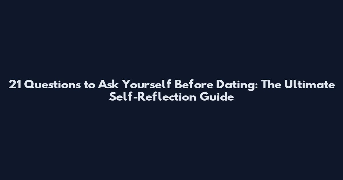 21 Questions to Ask Yourself Before Dating: The Ultimate Self-Reflection Guide