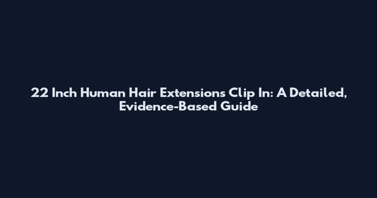 22 Inch Human Hair Extensions Clip In: A Detailed, Evidence-Based Guide