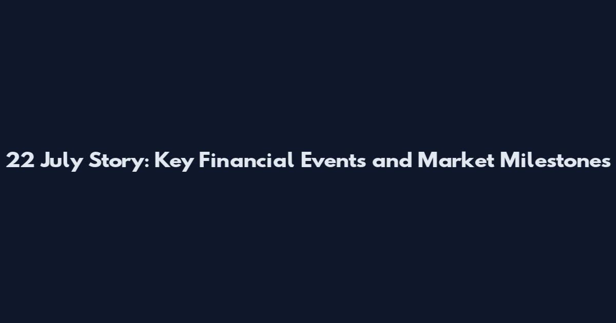 22 July Story: Key Financial Events and Market Milestones