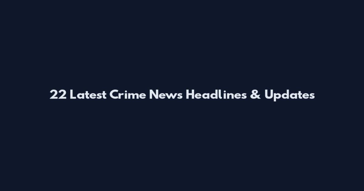 22 Latest Crime News Headlines & Updates