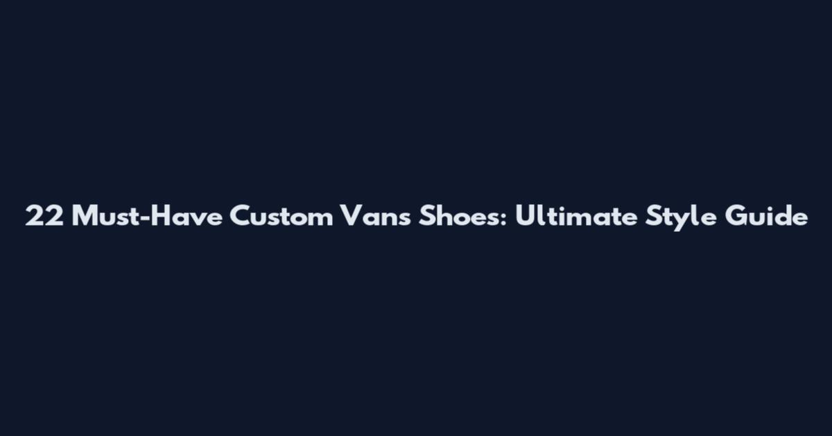 22 Must-Have Custom Vans Shoes: Ultimate Style Guide