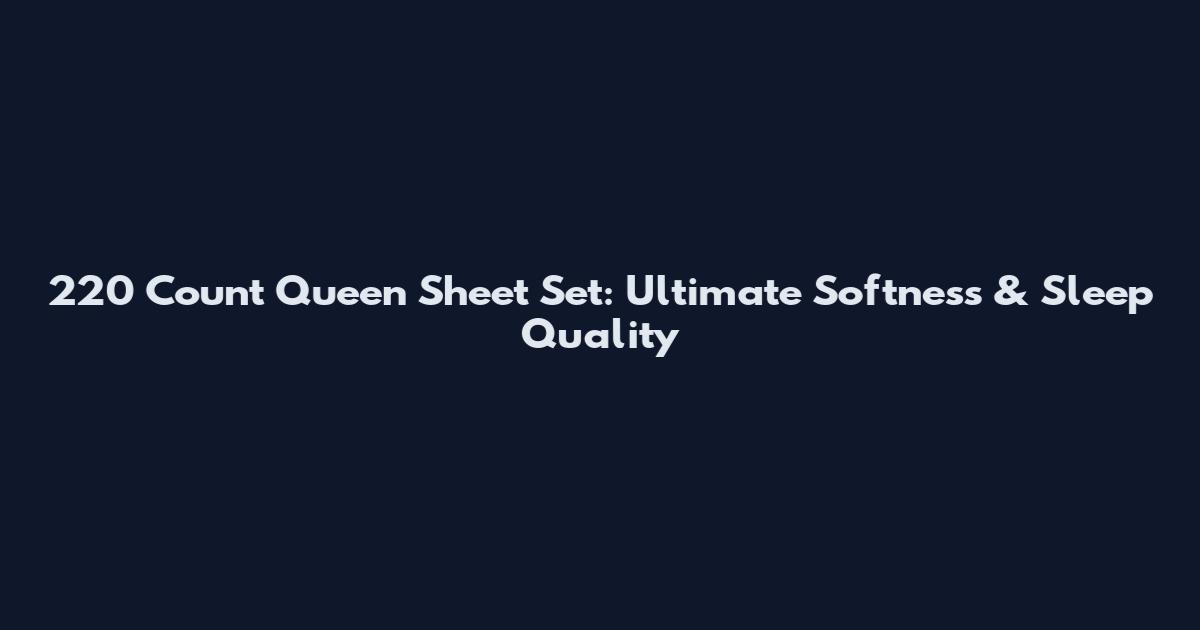 220 Count Queen Sheet Set: Ultimate Softness & Sleep Quality