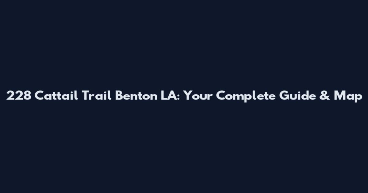 228 Cattail Trail Benton LA: Your Complete Guide & Map