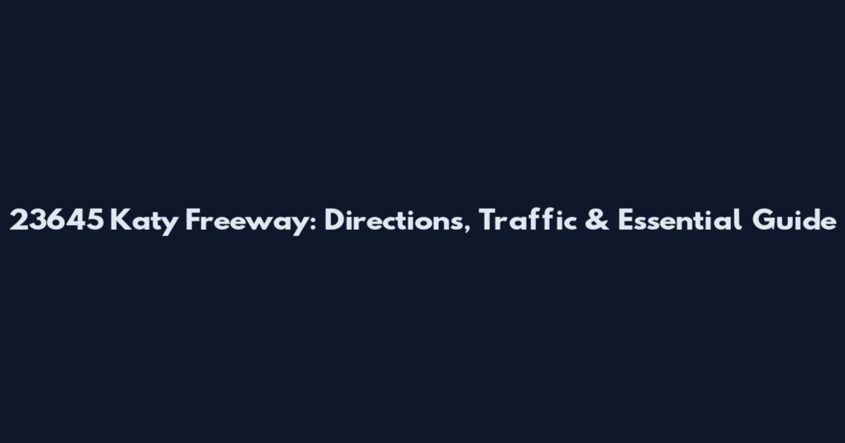 23645 Katy Freeway: Directions, Traffic & Essential Guide