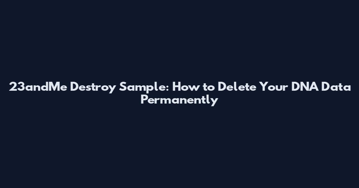 23andMe Destroy Sample: How to Delete Your DNA Data Permanently