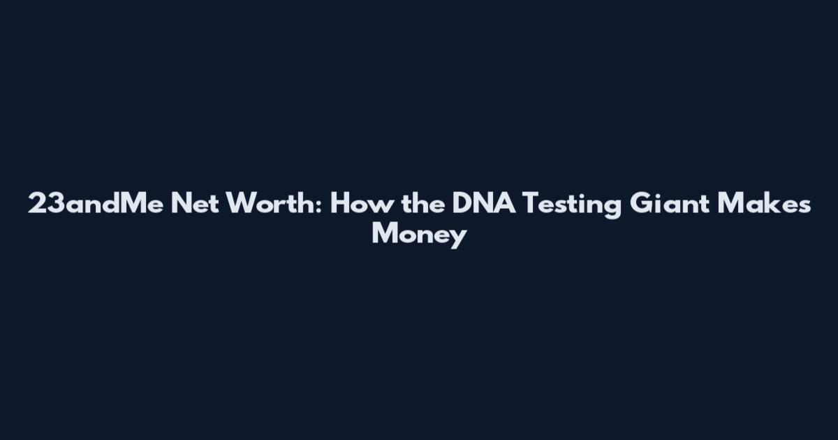 23andMe Net Worth: How the DNA Testing Giant Makes Money