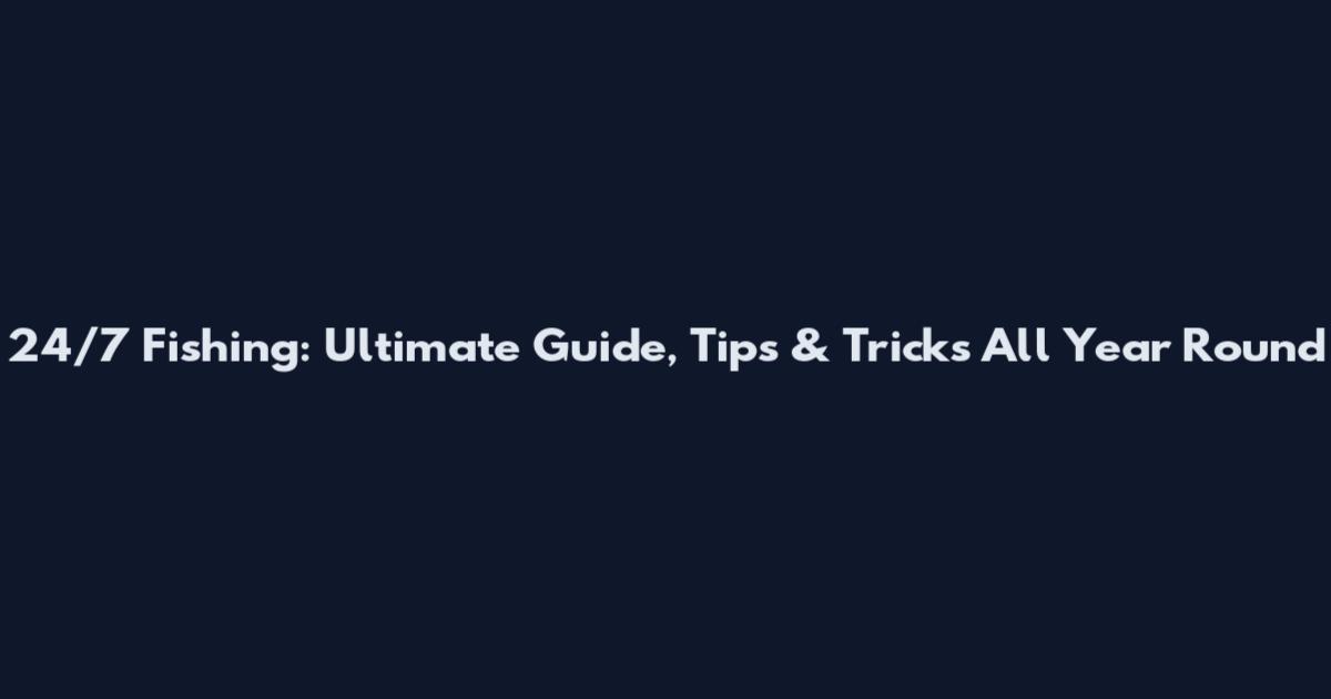 24/7 Fishing: Ultimate Guide, Tips & Tricks All Year Round
