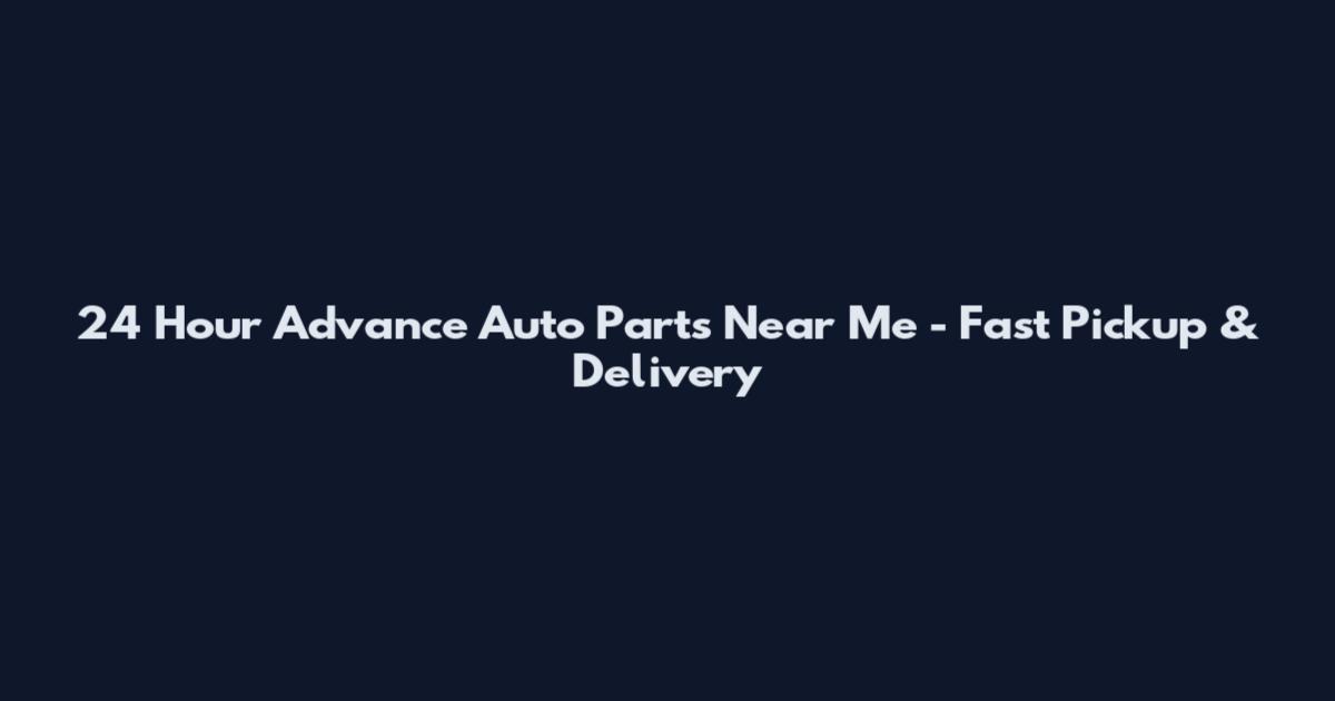 24 Hour Advance Auto Parts Near Me - Fast Pickup & Delivery