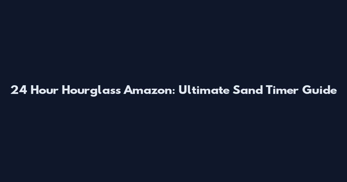 24 Hour Hourglass Amazon: Ultimate Sand Timer Guide