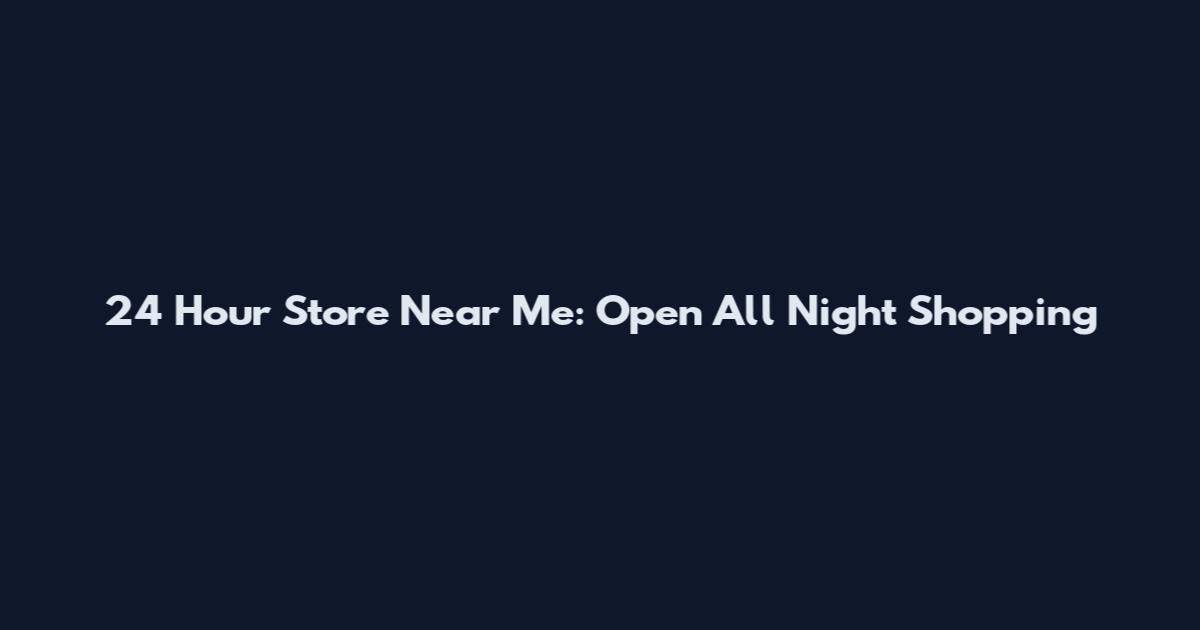 24 Hour Store Near Me: Open All Night Shopping