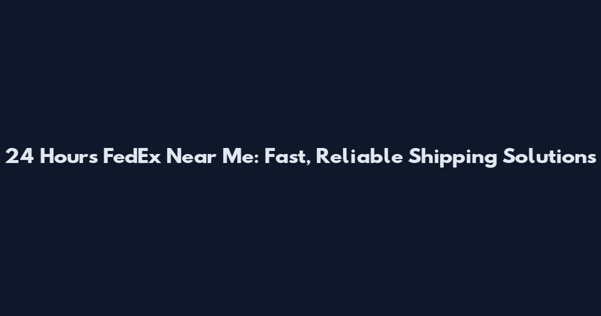 24 Hours FedEx Near Me: Fast, Reliable Shipping Solutions