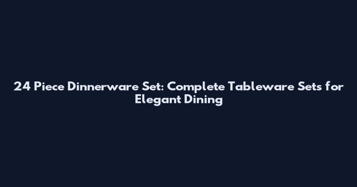 24 Piece Dinnerware Set: Complete Tableware Sets for Elegant Dining