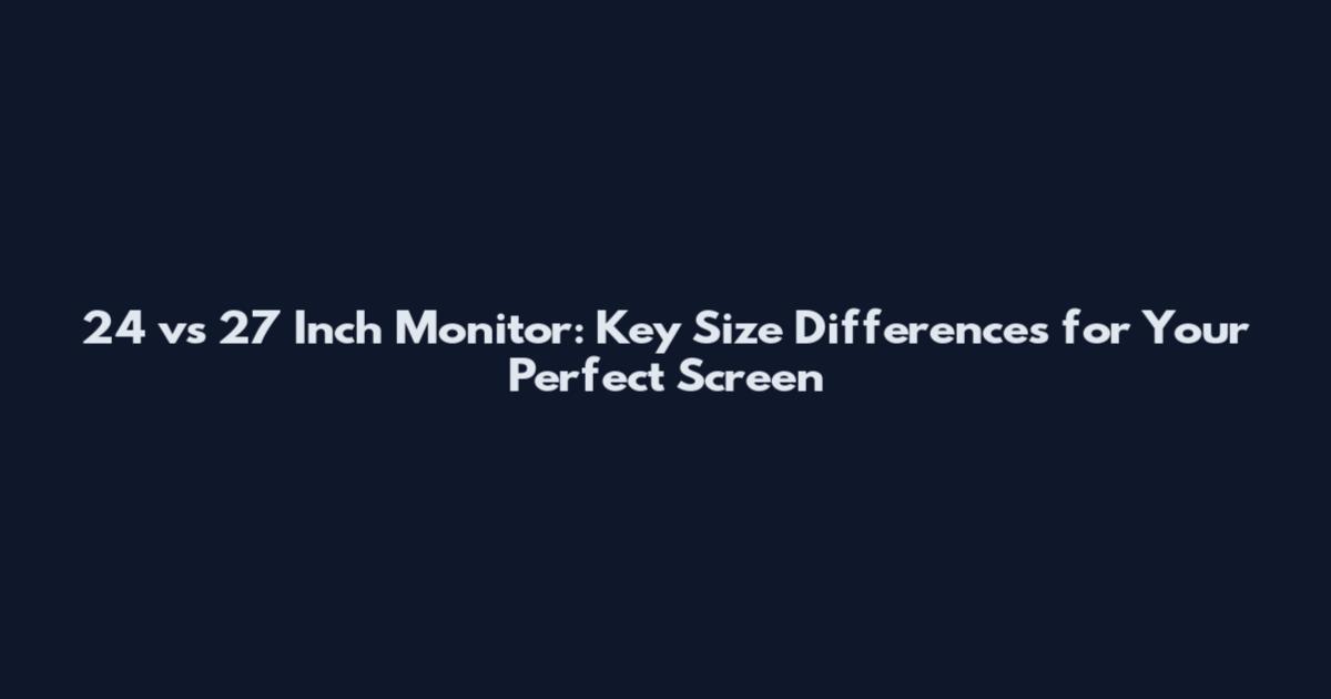 24 vs 27 Inch Monitor: Key Size Differences for Your Perfect Screen