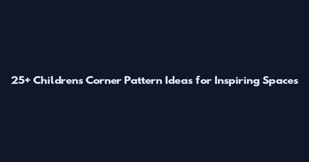 25+ Children's Corner Pattern Ideas for Inspiring Spaces