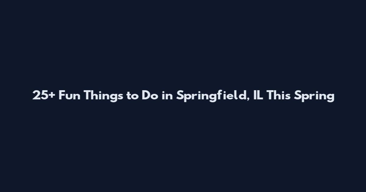 25+ Fun Things to Do in Springfield, IL This Spring