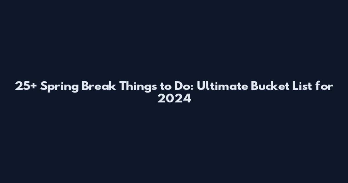 25+ Spring Break Things to Do: Ultimate Bucket List for 2024