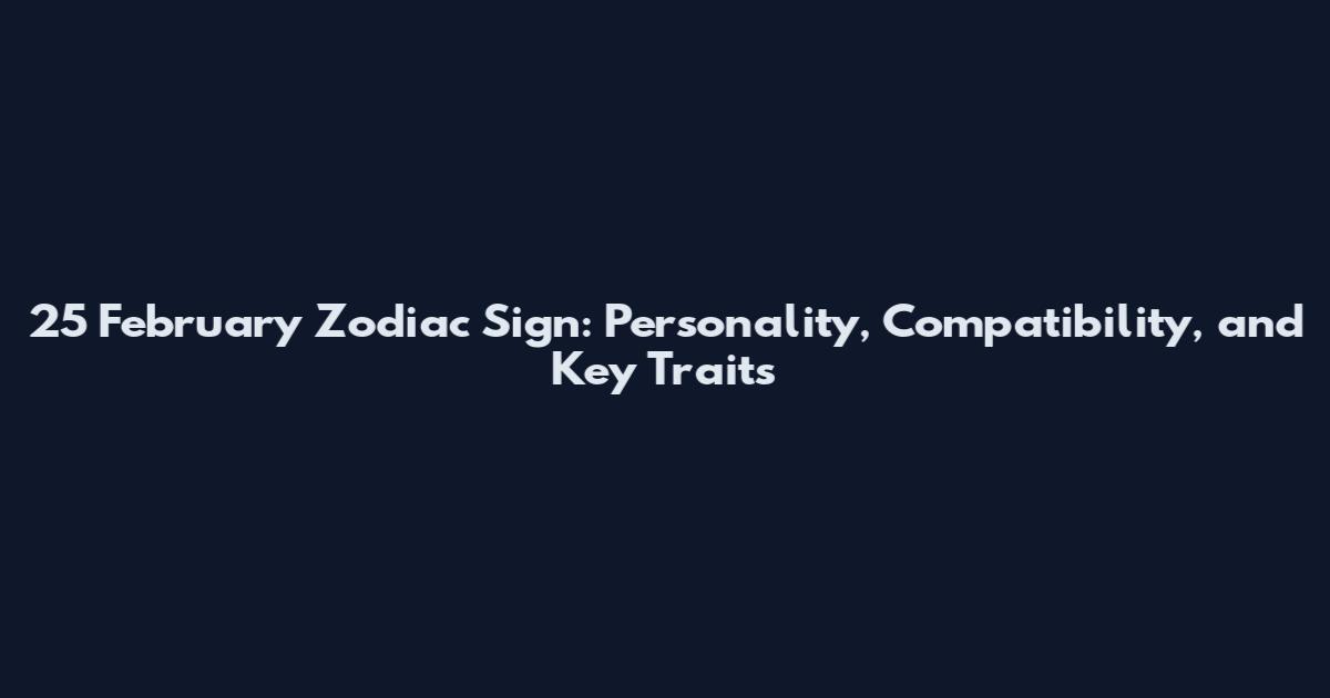 25 February Zodiac Sign: Personality, Compatibility, and Key Traits