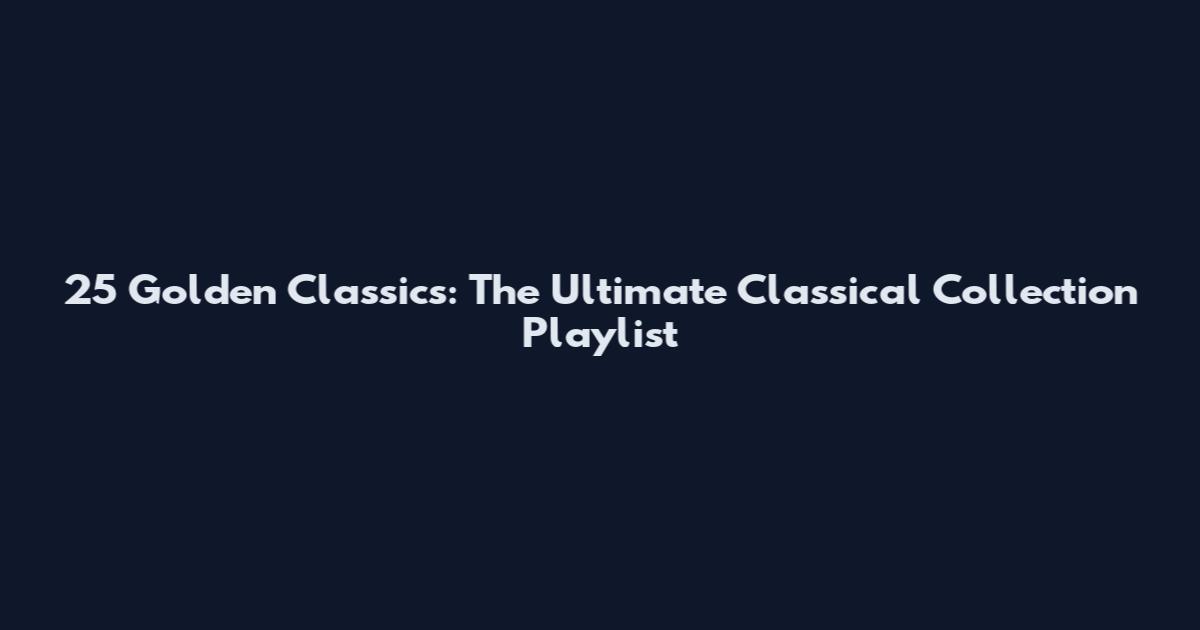 25 Golden Classics: The Ultimate Classical Collection Playlist