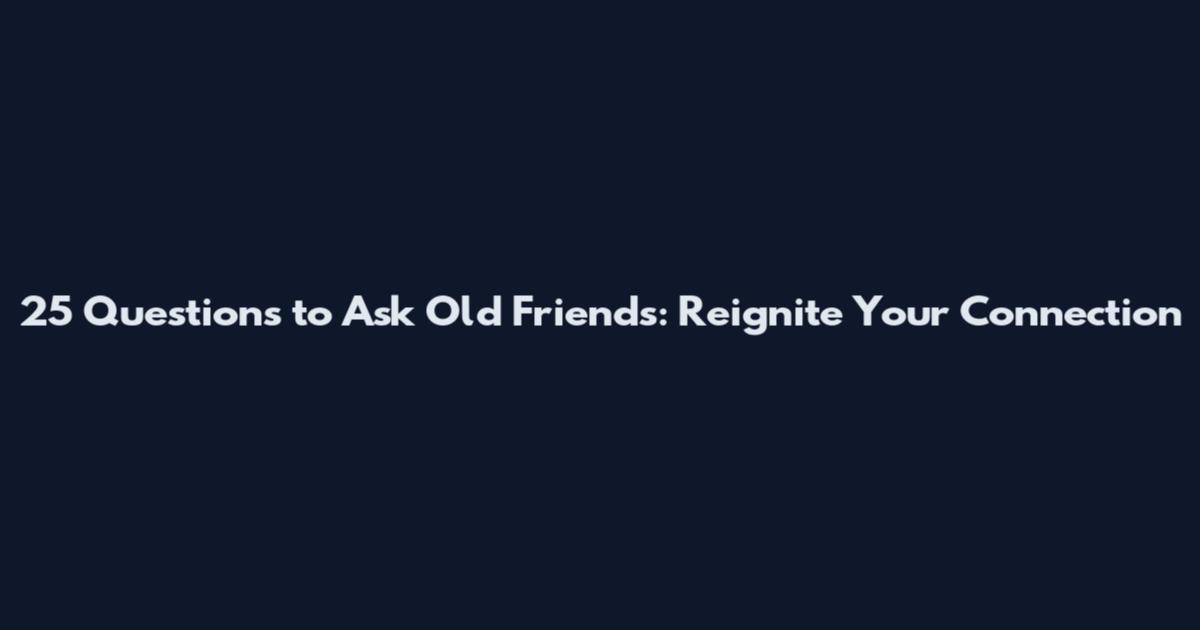 25 Questions to Ask Old Friends: Reignite Your Connection