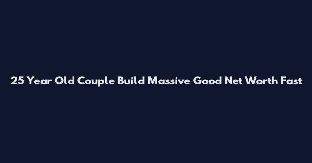 25 Year Old Couple Build Massive Good Net Worth Fast