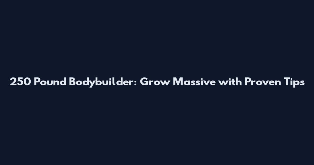 250 Pound Bodybuilder: Grow Massive with Proven Tips