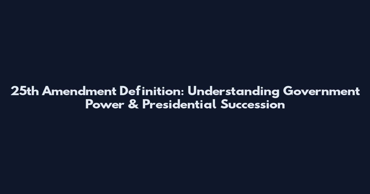 25th Amendment Definition: Understanding Government Power & Presidential Succession