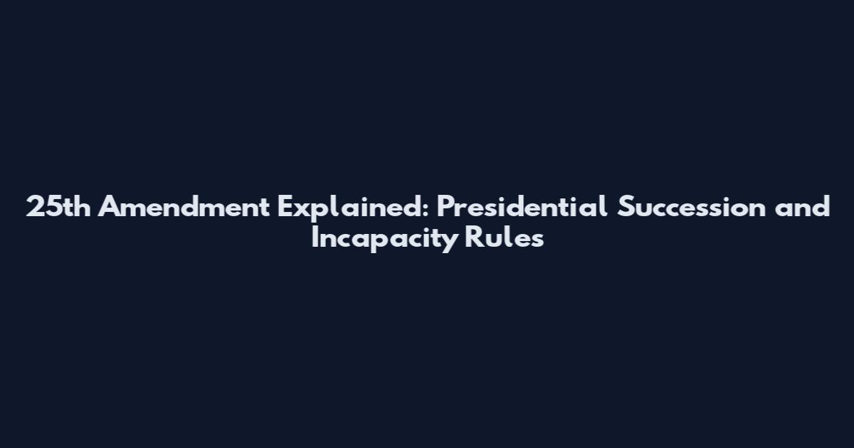 25th Amendment Explained: Presidential Succession and Incapacity Rules