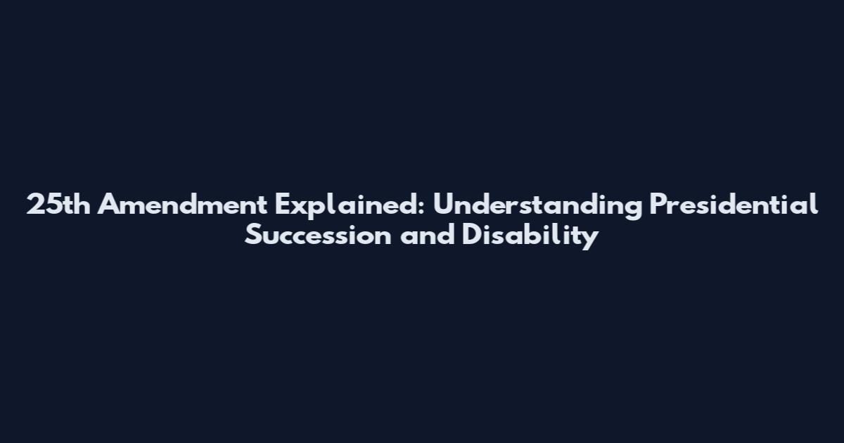 25th Amendment Explained: Understanding Presidential Succession and Disability