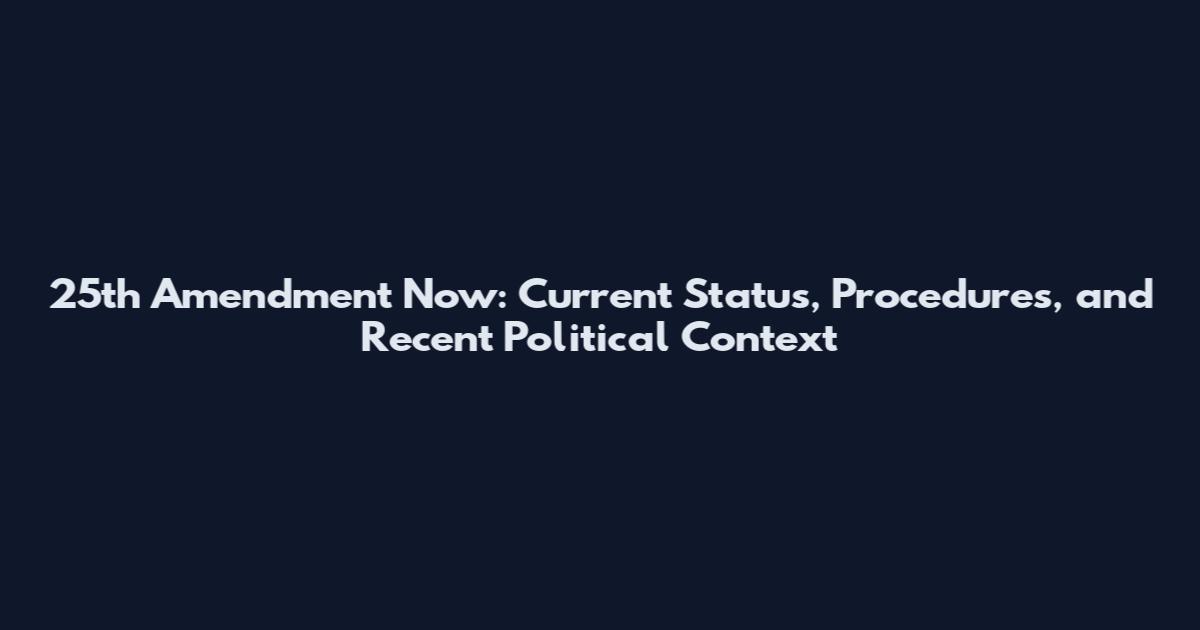 25th Amendment Now: Current Status, Procedures, and Recent Political Context